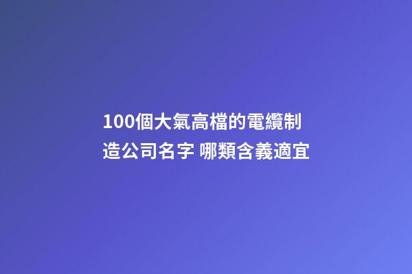 100個大氣高檔的電纜制造公司名字 哪類含義適宜